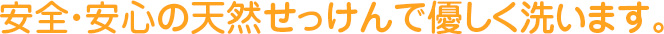 安全・安心の天然せっけんで優しく洗います。